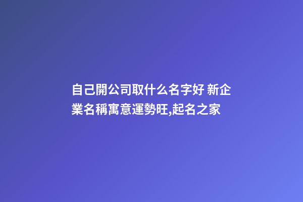 自己開公司取什么名字好 新企業名稱寓意運勢旺,起名之家